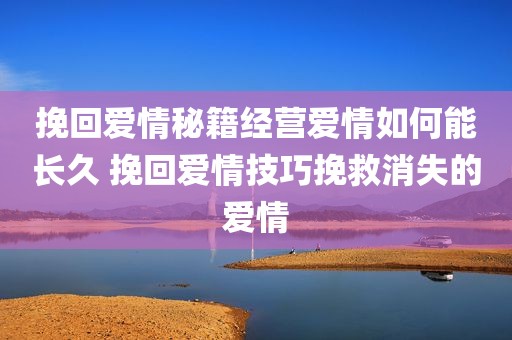 挽回爱情秘籍经营爱情如何能长久 挽回爱情技巧挽救消失的爱情
