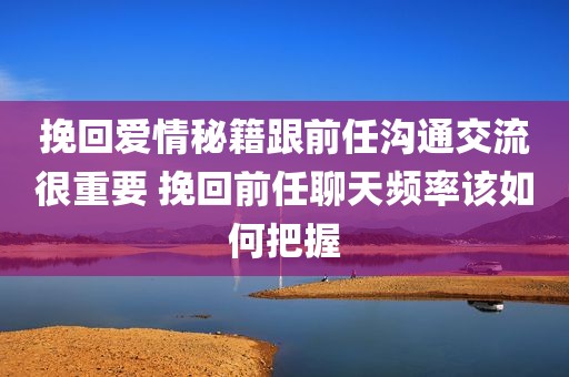 挽回爱情秘籍跟前任沟通交流很重要 挽回前任聊天频率该如何把握