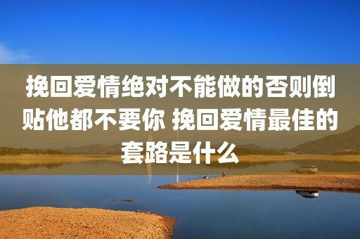 挽回爱情绝对不能做的否则倒贴他都不要你 挽回爱情最佳的套路是什么