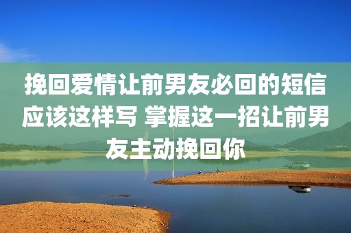 挽回爱情让前男友必回的短信应该这样写 掌握这一招让前男友主动挽回你