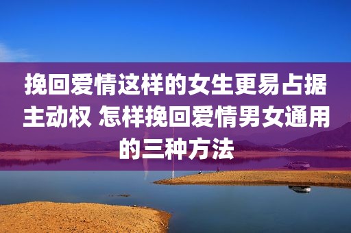 挽回爱情这样的女生更易占据主动权 怎样挽回爱情男女通用的三种方法