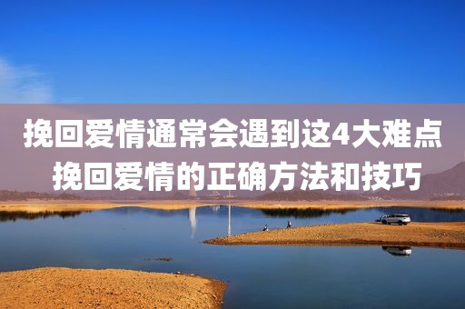 挽回爱情通常会遇到这4大难点 挽回爱情的正确方法和技巧