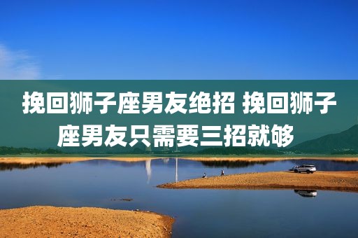挽回狮子座男友绝招 挽回狮子座男友只需要三招就够 