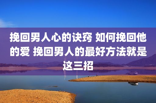 挽回男人心的诀窍 如何挽回他的爱 挽回男人的最好方法就是这三招