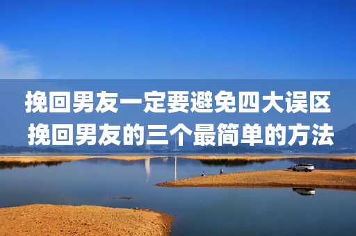 挽回男友一定要避免四大误区 挽回男友的三个最简单的方法
