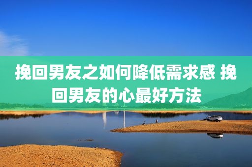 挽回男友之如何降低需求感 挽回男友的心最好方法