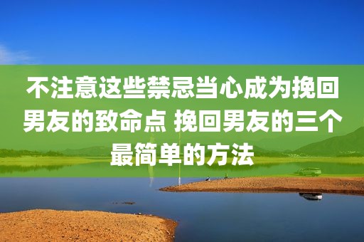 不注意这些禁忌当心成为挽回男友的致命点 挽回男友的三个最简单的方法