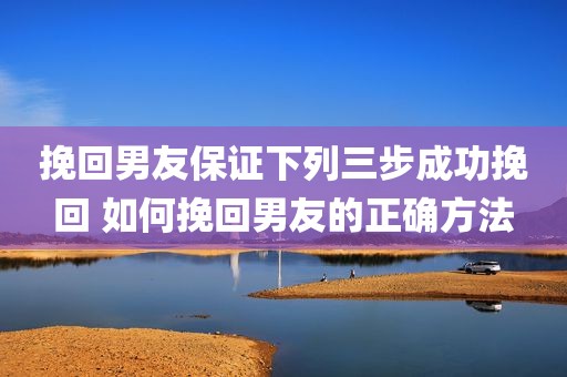 挽回男友保证下列三步成功挽回 如何挽回男友的正确方法