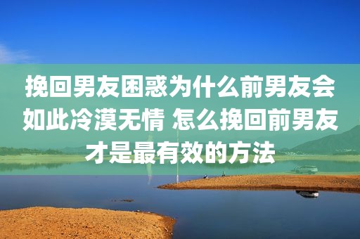挽回男友困惑为什么前男友会如此冷漠无情 怎么挽回前男友才是最有效的方法