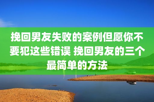 挽回男友失败的案例但愿你不要犯这些错误 挽回男友的三个最简单的方法