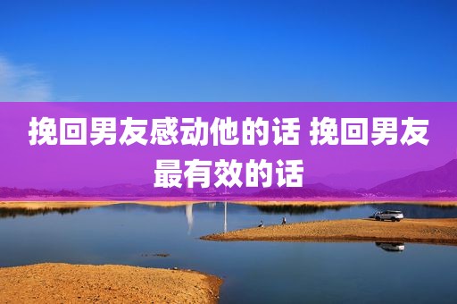 挽回男友感动他的话 挽回男友最有效的话