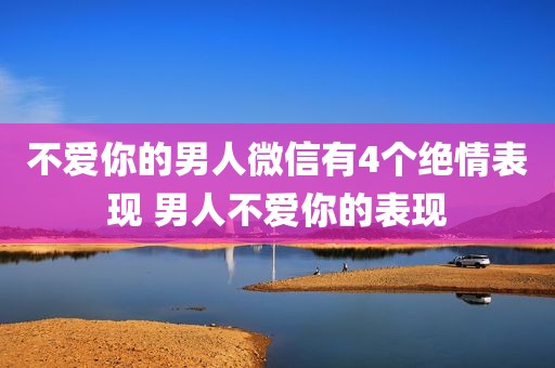 不爱你的男人微信有4个绝情表现 男人不爱你的表现