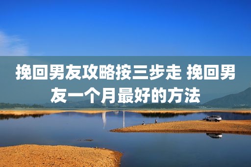 挽回男友攻略按三步走 挽回男友一个月最好的方法