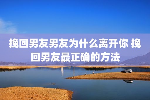 挽回男友男友为什么离开你 挽回男友最正确的方法