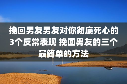 挽回男友男友对你彻底死心的3个反常表现 挽回男友的三个最简单的方法