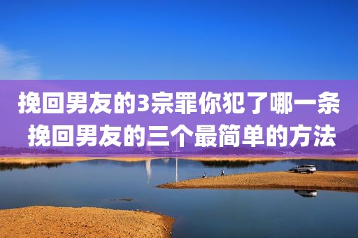 挽回男友的3宗罪你犯了哪一条 挽回男友的三个最简单的方法