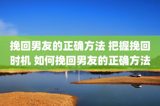 挽回男友的正确方法 把握挽回时机 如何挽回男友的正确方法