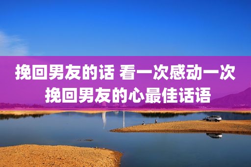 挽回男友的话 看一次感动一次 挽回男友的心最佳话语