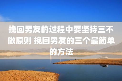 挽回男友的过程中要坚持三不做原则 挽回男友的三个最简单的方法