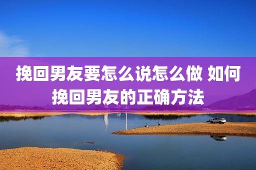 挽回男友要怎么说怎么做 如何挽回男友的正确方法