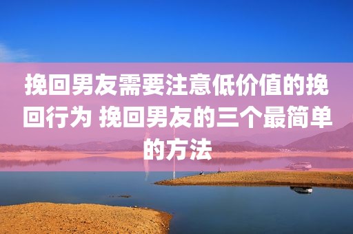 挽回男友需要注意低价值的挽回行为 挽回男友的三个最简单的方法