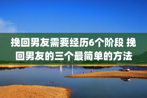挽回男友需要经历6个阶段 挽回男友的三个最简单的方法