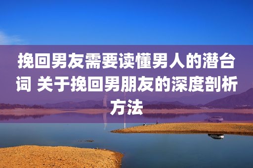 挽回男友需要读懂男人的潜台词 关于挽回男朋友的深度剖析方法