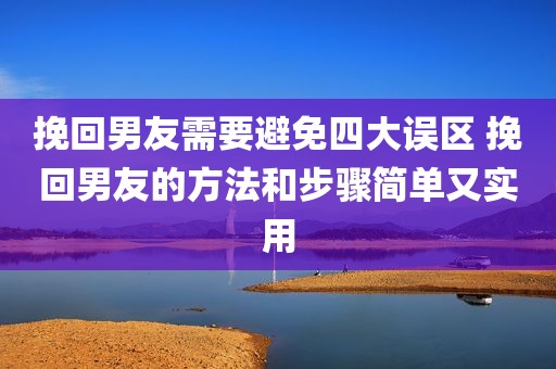 挽回男友需要避免四大误区 挽回男友的方法和步骤简单又实用
