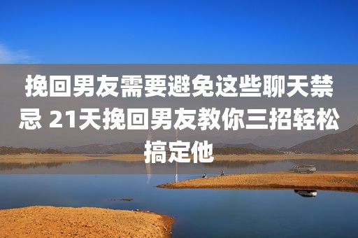 挽回男友需要避免这些聊天禁忌 21天挽回男友教你三招轻松搞定他