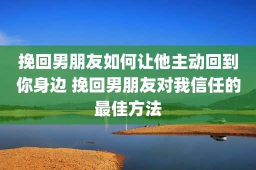 挽回男朋友如何让他主动回到你身边 挽回男朋友对我信任的最佳方法