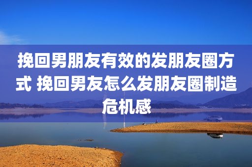 挽回男朋友有效的发朋友圈方式 挽回男友怎么发朋友圈制造危机感