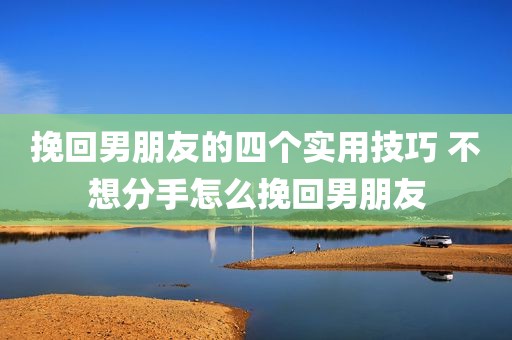 挽回男朋友的四个实用技巧 不想分手怎么挽回男朋友