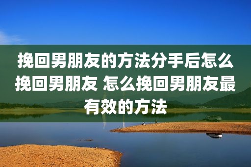挽回男朋友的方法分手后怎么挽回男朋友 怎么挽回男朋友最有效的方法