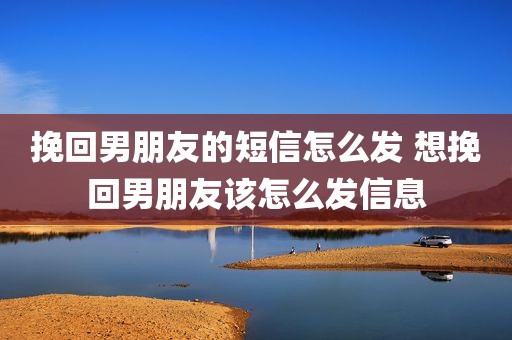 挽回男朋友的短信怎么发 想挽回男朋友该怎么发信息