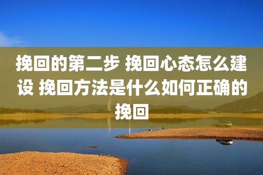 挽回的第二步 挽回心态怎么建设 挽回方法是什么如何正确的挽回