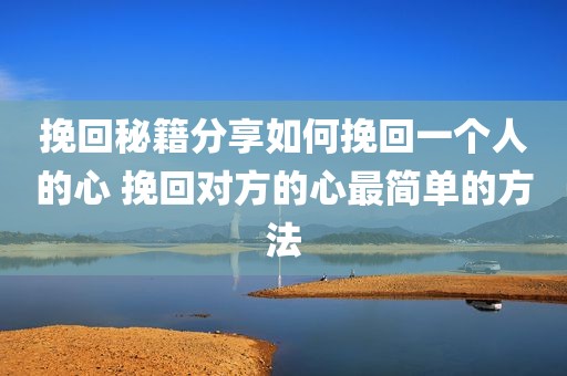 挽回秘籍分享如何挽回一个人的心 挽回对方的心最简单的方法