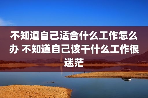 不知道自己适合什么工作怎么办 不知道自己该干什么工作很迷茫