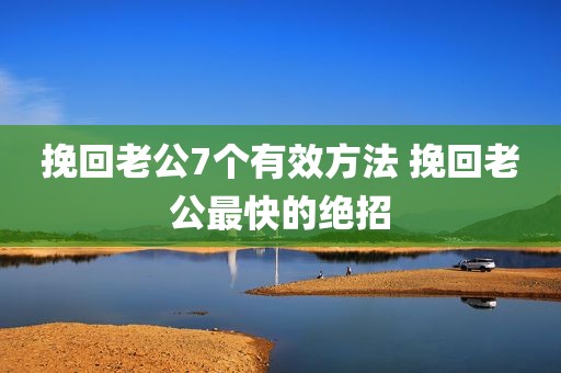 挽回老公7个有效方法 挽回老公最快的绝招