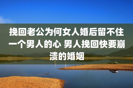 挽回老公为何女人婚后留不住一个男人的心 男人挽回快要崩溃的婚姻
