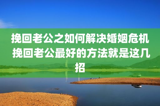 挽回老公之如何解决婚姻危机 挽回老公最好的方法就是这几招