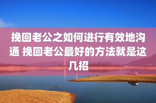 挽回老公之如何进行有效地沟通 挽回老公最好的方法就是这几招