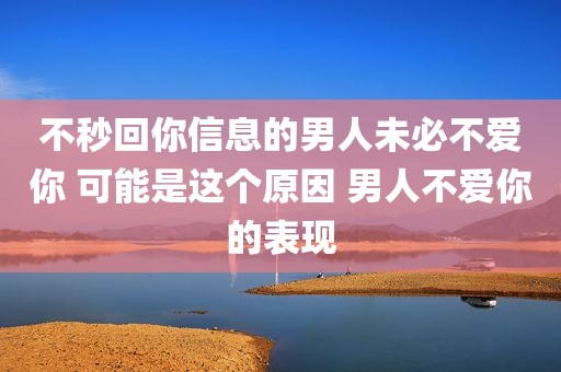 不秒回你信息的男人未必不爱你 可能是这个原因 男人不爱你的表现