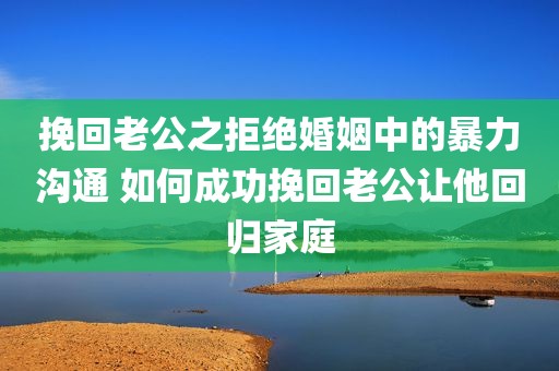 挽回老公之拒绝婚姻中的暴力沟通 如何成功挽回老公让他回归家庭