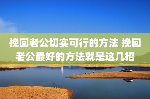 挽回老公切实可行的方法 挽回老公最好的方法就是这几招