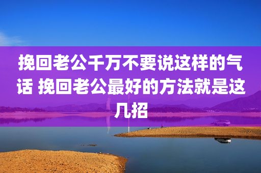 挽回老公千万不要说这样的气话 挽回老公最好的方法就是这几招