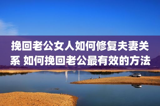 挽回老公女人如何修复夫妻关系 如何挽回老公最有效的方法