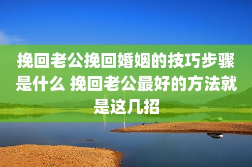 挽回老公挽回婚姻的技巧步骤是什么 挽回老公最好的方法就是这几招