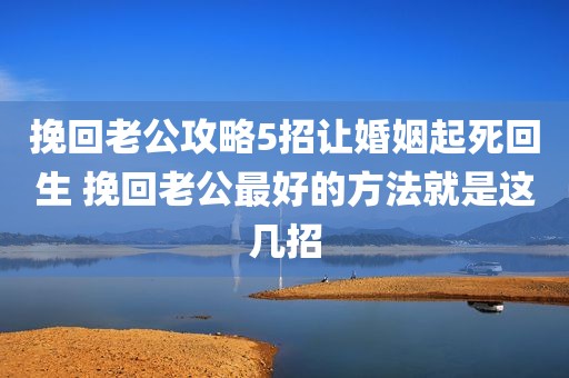 挽回老公攻略5招让婚姻起死回生 挽回老公最好的方法就是这几招