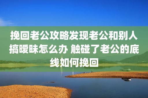 挽回老公攻略发现老公和别人搞暧昧怎么办 触碰了老公的底线如何挽回