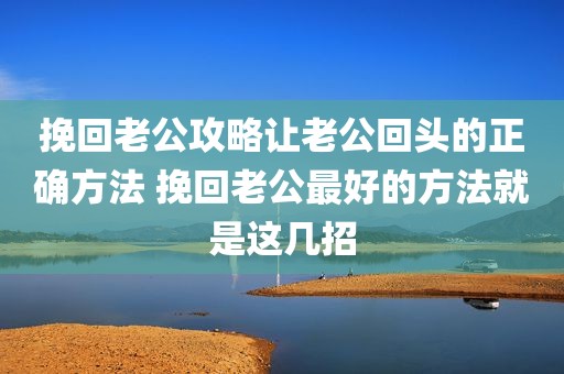 挽回老公攻略让老公回头的正确方法 挽回老公最好的方法就是这几招